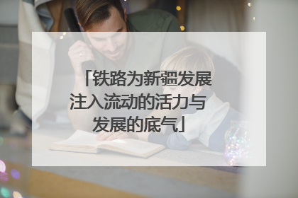 铁路为新疆发展注入流动的活力与发展的底气