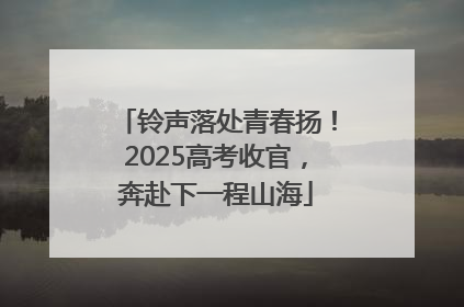 铃声落处青春扬！2025高考收官，奔赴下一程山海