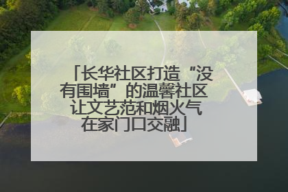 长华社区打造“没有围墙”的温馨社区 让文艺范和烟火气在家门口交融