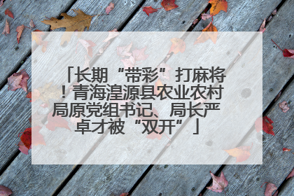 长期“带彩”打麻将！青海湟源县农业农村局原党组书记、局长严卓才被“双开”