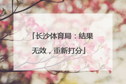 长沙体育局：结果无效，重新打分
