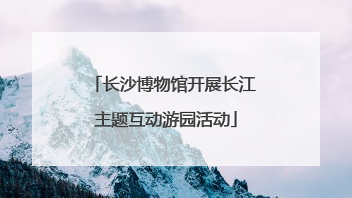 长沙博物馆开展长江主题互动游园活动