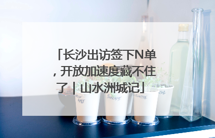 长沙出访签下N单，开放加速度藏不住了｜山水洲城记