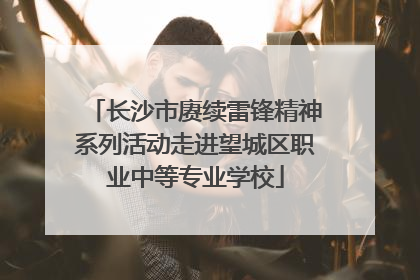 长沙市赓续雷锋精神系列活动走进望城区职业中等专业学校