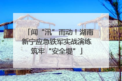 闻“汛”而动！湖南新宁应急铁军实战演练筑牢“安全堤”