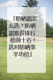 防晒霜怎么选？防晒霜推荐排行榜前十名！选对防晒事半功倍
