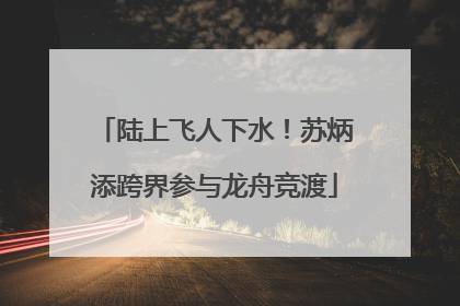 陆上飞人下水！苏炳添跨界参与龙舟竞渡