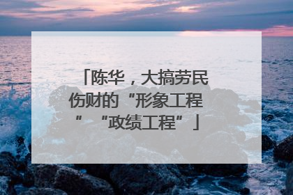 陈华，大搞劳民伤财的“形象工程”“政绩工程”