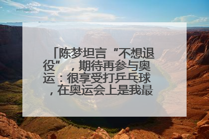 陈梦坦言“不想退役”，期待再参与奥运：很享受打乒乓球，在奥运会上是我最幸福的时候