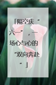 隔空庆“六一”，一场心与心的“双向奔赴”