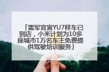 雷军官宣YU7样车已到店，小米计划为10多座城市1万名车主免费提供驾驶培训服务