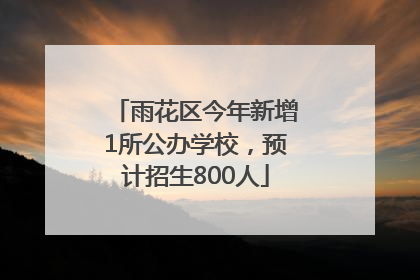 雨花区今年新增1所公办学校，预计招生800人