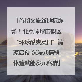 首都文旅新地标焕新！北京环球度假区“环球酷爽夏日”清凉启幕 沉浸式情绪体验赋能多元客群