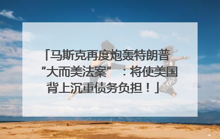 马斯克再度炮轰特朗普 “大而美法案”：将使美国背上沉重债务负担！