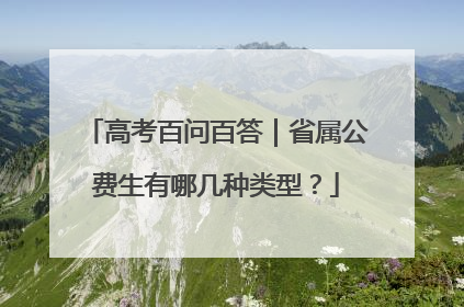 高考百问百答｜省属公费生有哪几种类型？