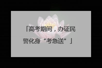 高考期间，办证民警化身“考急送”