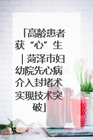 高龄患者获“心”生｜菏泽市妇幼院先心病介入封堵术实现技术突破