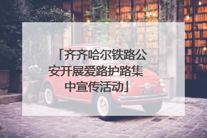 齐齐哈尔铁路公安开展爱路护路集中宣传活动