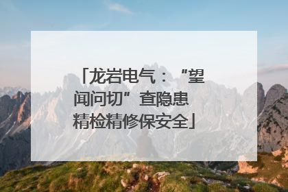 龙岩电气：“望闻问切”查隐患 精检精修保安全