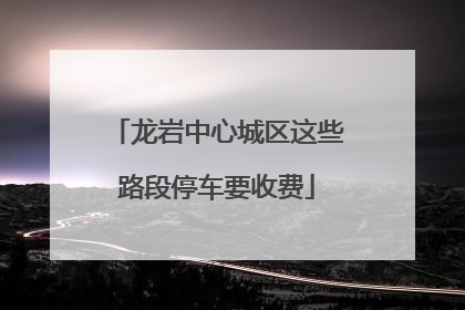 龙岩中心城区这些路段停车要收费