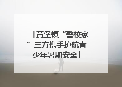 黄堡镇“警校家”三方携手护航青少年暑期安全