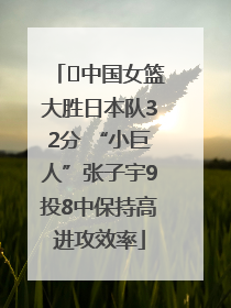 ﻿中国女篮大胜日本队32分 “小巨人”张子宇9投8中保持高进攻效率