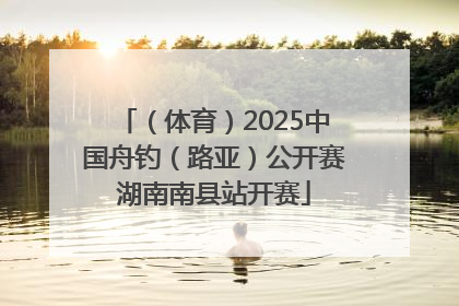 （体育）2025中国舟钓（路亚）公开赛湖南南县站开赛