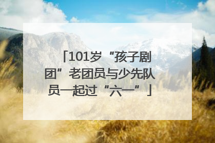 101岁“孩子剧团”老团员与少先队员一起过“六一”