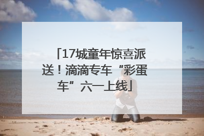 17城童年惊喜派送！滴滴专车“彩蛋车”六一上线