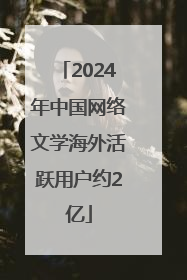 2024年中国网络文学海外活跃用户约2亿