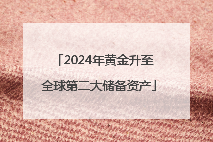 2024年黄金升至全球第二大储备资产