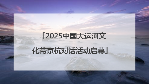 2025中国大运河文化带京杭对话活动启幕
