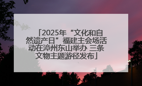 2025年“文化和自然遗产日”福建主会场活动在漳州东山举办 三条文物主题游径发布