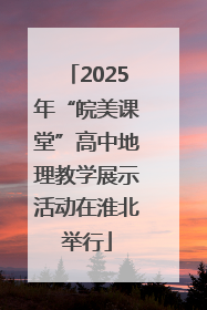 2025年“皖美课堂”高中地理教学展示活动在淮北举行