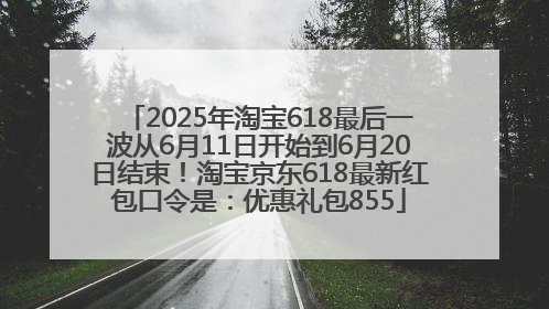 2025年淘宝618最后一波从6月11日开始到6月20日结束！淘宝京东618最新红包口令是：优惠礼包855