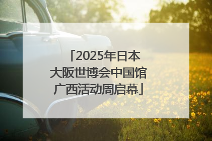 2025年日本大阪世博会中国馆广西活动周启幕