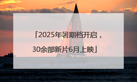2025年暑期档开启，30余部新片6月上映