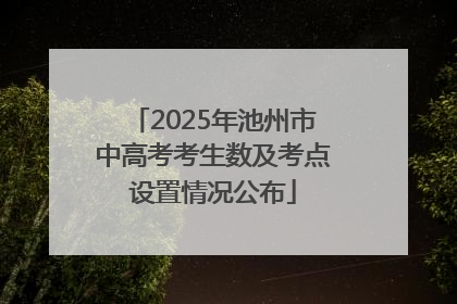 2025年池州市中高考考生数及考点设置情况公布