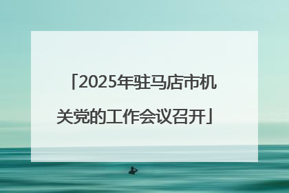 2025年驻马店市机关党的工作会议召开