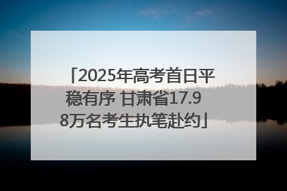 2025年高考首日平稳有序 甘肃省17.98万名考生执笔赴约