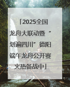 2025全国龙舟大联动暨“划遍四川”德阳端午龙舟公开赛火热备战中