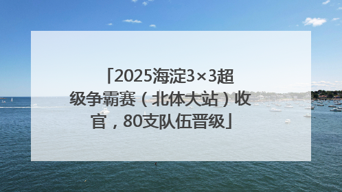 2025海淀3×3超级争霸赛（北体大站）收官，80支队伍晋级