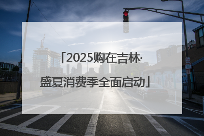 2025购在吉林·盛夏消费季全面启动