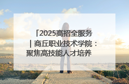 2025高招全服务｜商丘职业技术学院：聚焦高技能人才培养 谱写高质量发展篇章