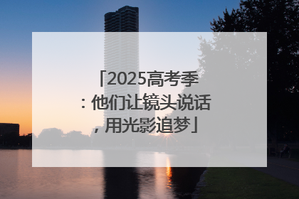 2025高考季：他们让镜头说话，用光影追梦