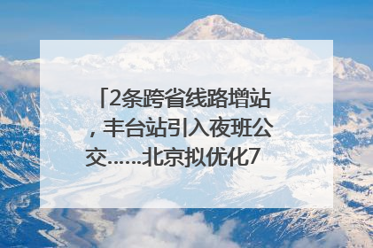 2条跨省线路增站，丰台站引入夜班公交……北京拟优化7条公交线！