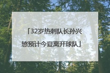 32岁热刺队长孙兴慜预计今夏离开球队