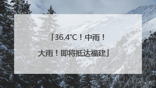 36.4℃！中雨！大雨！即将抵达福建