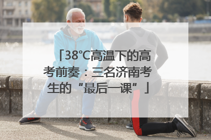 38℃高温下的高考前奏：三名济南考生的“最后一课”