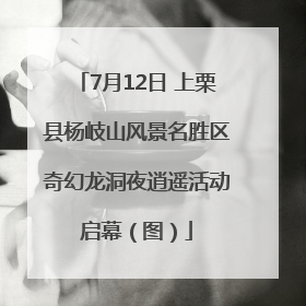 7月12日 上栗县杨岐山风景名胜区奇幻龙洞夜逍遥活动启幕（图）